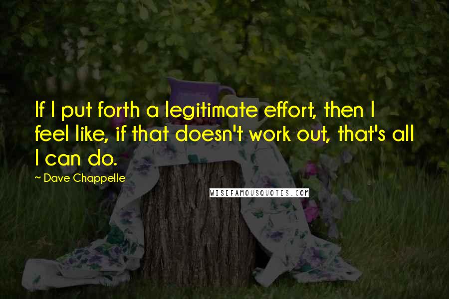 Dave Chappelle Quotes: If I put forth a legitimate effort, then I feel like, if that doesn't work out, that's all I can do.