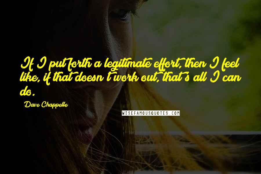 Dave Chappelle Quotes: If I put forth a legitimate effort, then I feel like, if that doesn't work out, that's all I can do.