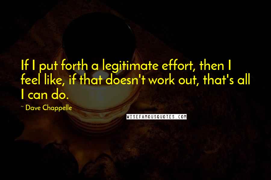 Dave Chappelle Quotes: If I put forth a legitimate effort, then I feel like, if that doesn't work out, that's all I can do.