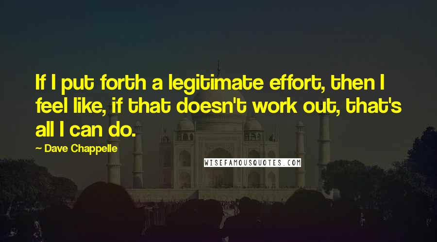 Dave Chappelle Quotes: If I put forth a legitimate effort, then I feel like, if that doesn't work out, that's all I can do.