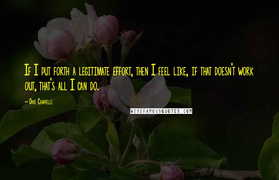 Dave Chappelle Quotes: If I put forth a legitimate effort, then I feel like, if that doesn't work out, that's all I can do.