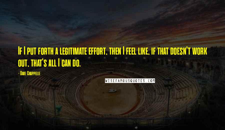 Dave Chappelle Quotes: If I put forth a legitimate effort, then I feel like, if that doesn't work out, that's all I can do.