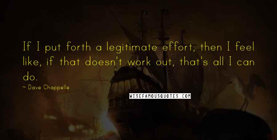 Dave Chappelle Quotes: If I put forth a legitimate effort, then I feel like, if that doesn't work out, that's all I can do.
