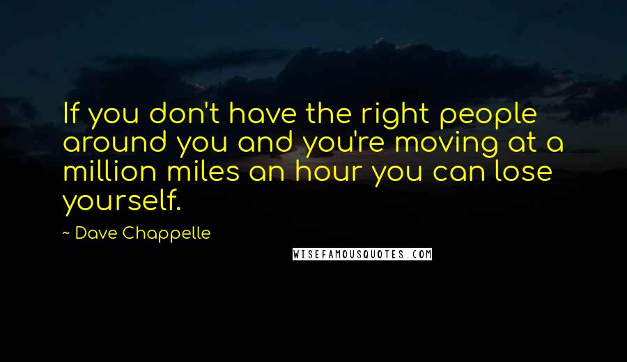 Dave Chappelle Quotes: If you don't have the right people around you and you're moving at a million miles an hour you can lose yourself.