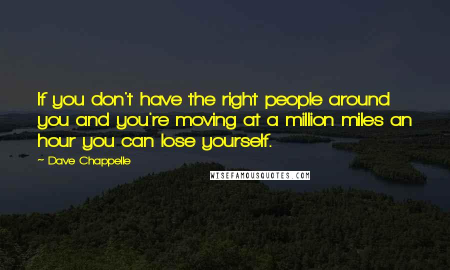 Dave Chappelle Quotes: If you don't have the right people around you and you're moving at a million miles an hour you can lose yourself.