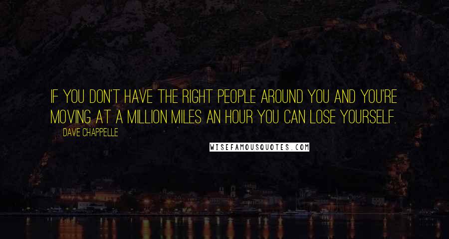 Dave Chappelle Quotes: If you don't have the right people around you and you're moving at a million miles an hour you can lose yourself.