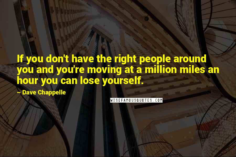 Dave Chappelle Quotes: If you don't have the right people around you and you're moving at a million miles an hour you can lose yourself.