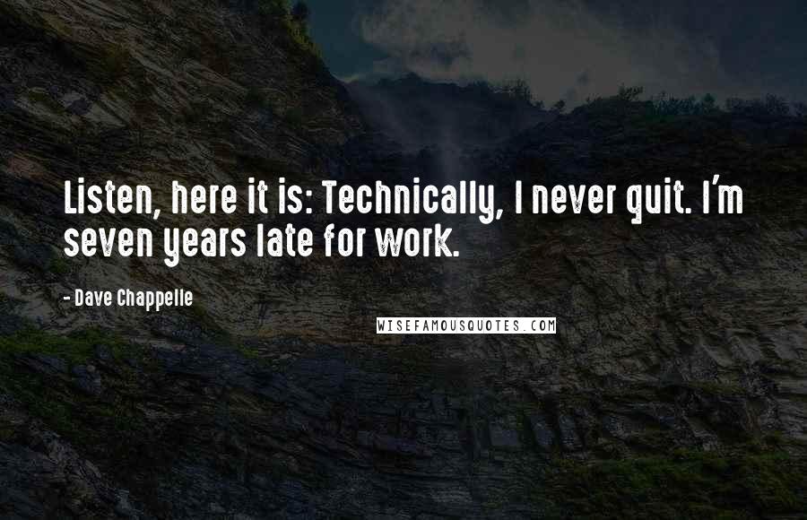 Dave Chappelle Quotes: Listen, here it is: Technically, I never quit. I'm seven years late for work.