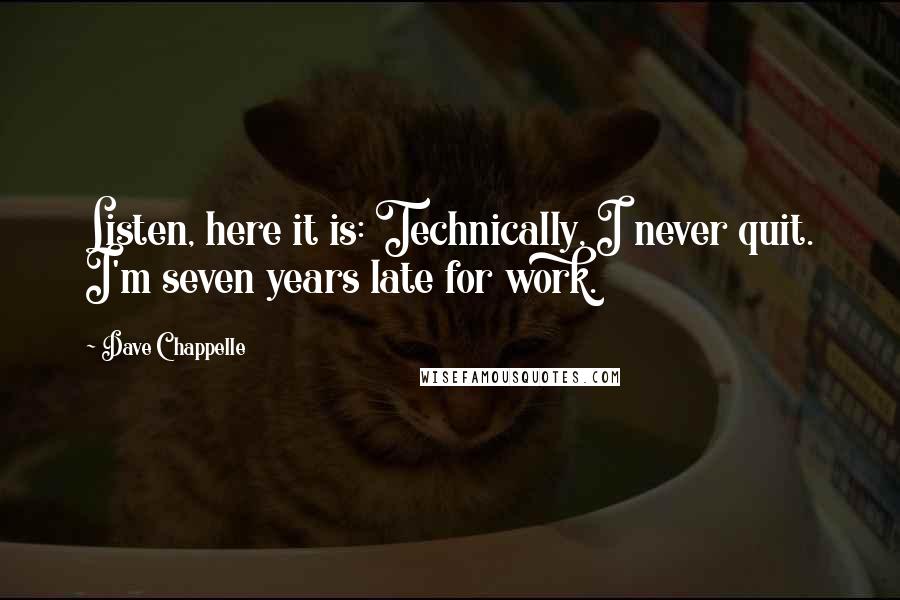 Dave Chappelle Quotes: Listen, here it is: Technically, I never quit. I'm seven years late for work.