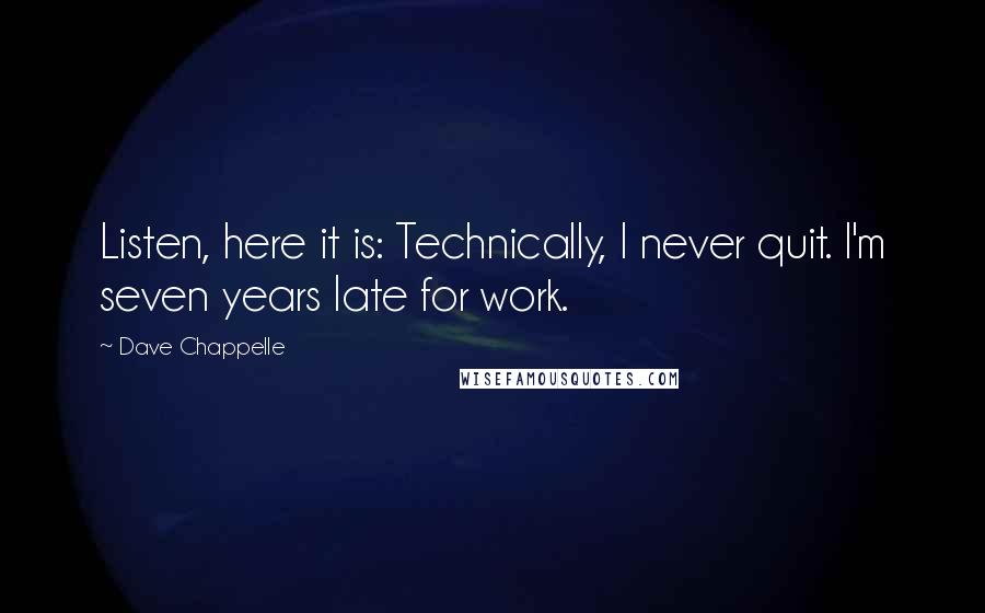 Dave Chappelle Quotes: Listen, here it is: Technically, I never quit. I'm seven years late for work.