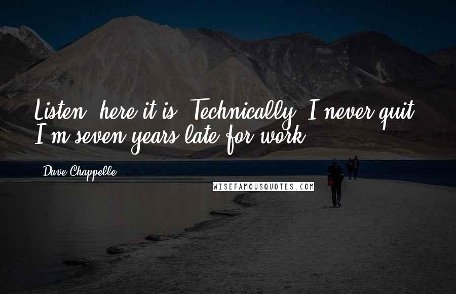 Dave Chappelle Quotes: Listen, here it is: Technically, I never quit. I'm seven years late for work.