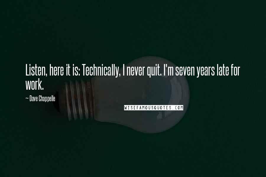 Dave Chappelle Quotes: Listen, here it is: Technically, I never quit. I'm seven years late for work.