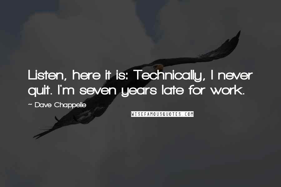 Dave Chappelle Quotes: Listen, here it is: Technically, I never quit. I'm seven years late for work.