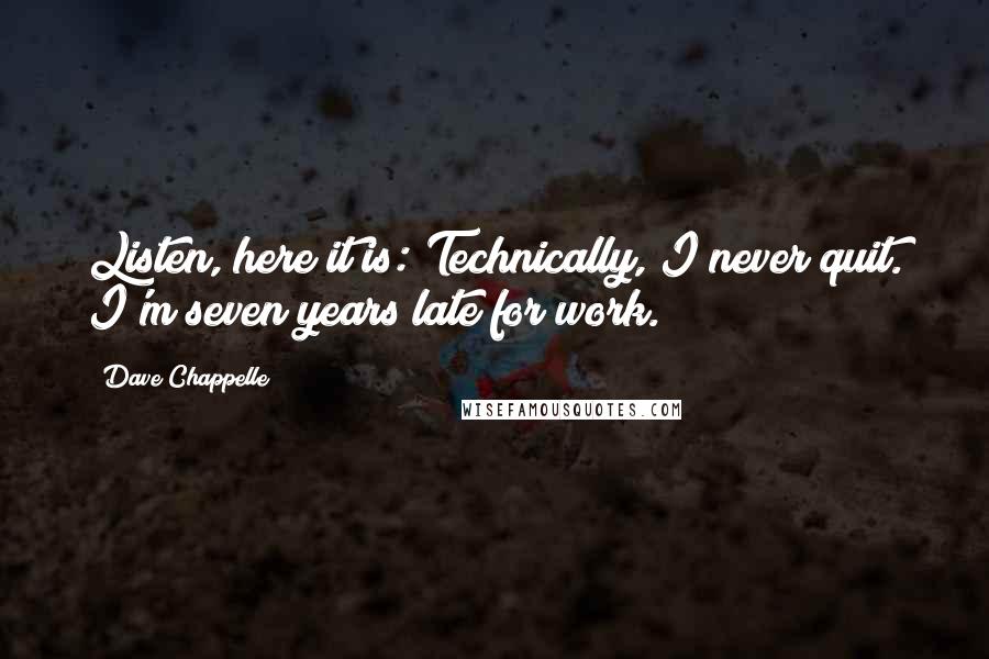 Dave Chappelle Quotes: Listen, here it is: Technically, I never quit. I'm seven years late for work.