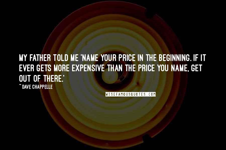 Dave Chappelle Quotes: My father told me 'Name your price in the beginning. If it ever gets more expensive than the price you name, get out of there.'