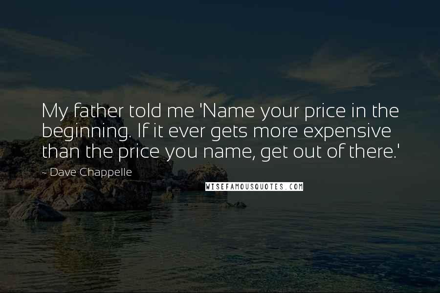 Dave Chappelle Quotes: My father told me 'Name your price in the beginning. If it ever gets more expensive than the price you name, get out of there.'