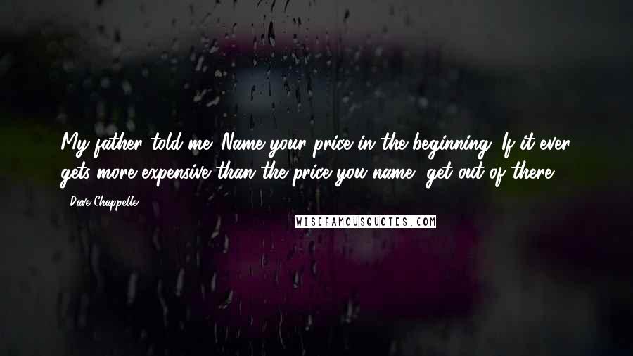 Dave Chappelle Quotes: My father told me 'Name your price in the beginning. If it ever gets more expensive than the price you name, get out of there.'