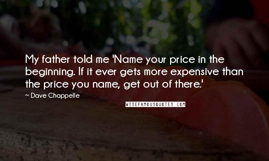 Dave Chappelle Quotes: My father told me 'Name your price in the beginning. If it ever gets more expensive than the price you name, get out of there.'