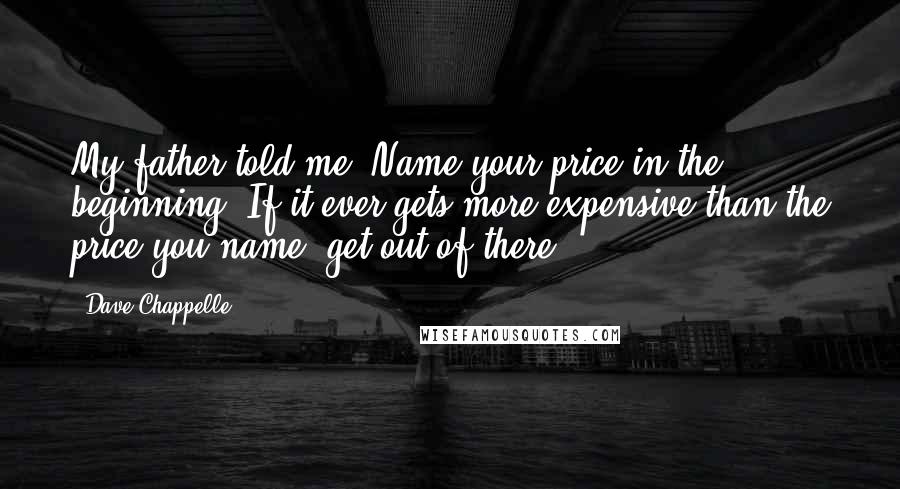 Dave Chappelle Quotes: My father told me 'Name your price in the beginning. If it ever gets more expensive than the price you name, get out of there.'