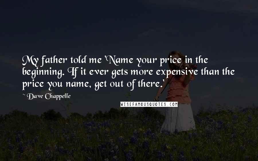 Dave Chappelle Quotes: My father told me 'Name your price in the beginning. If it ever gets more expensive than the price you name, get out of there.'