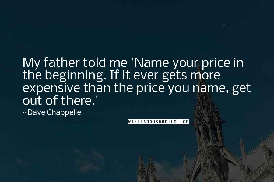 Dave Chappelle Quotes: My father told me 'Name your price in the beginning. If it ever gets more expensive than the price you name, get out of there.'