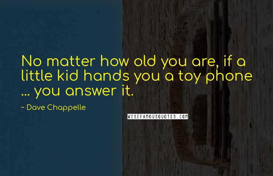 Dave Chappelle Quotes: No matter how old you are, if a little kid hands you a toy phone ... you answer it.