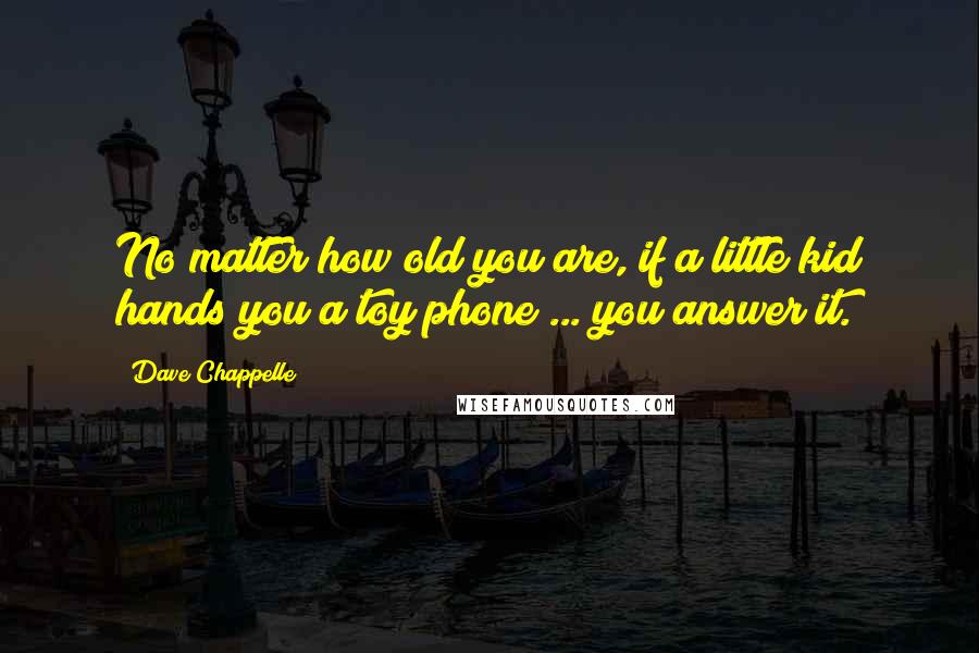 Dave Chappelle Quotes: No matter how old you are, if a little kid hands you a toy phone ... you answer it.