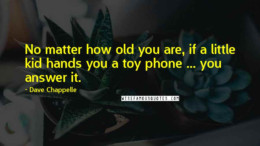 Dave Chappelle Quotes: No matter how old you are, if a little kid hands you a toy phone ... you answer it.