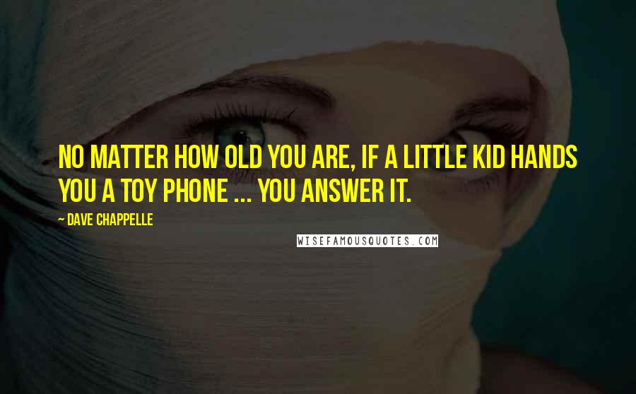 Dave Chappelle Quotes: No matter how old you are, if a little kid hands you a toy phone ... you answer it.