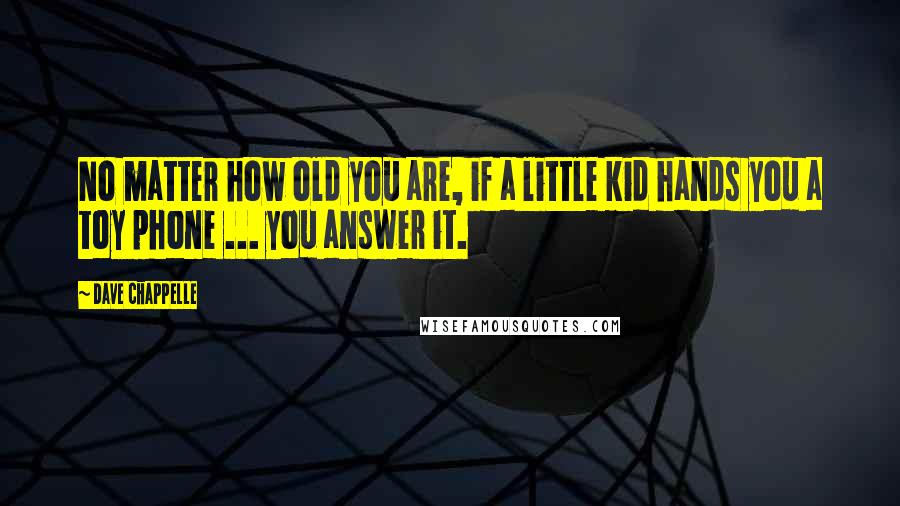 Dave Chappelle Quotes: No matter how old you are, if a little kid hands you a toy phone ... you answer it.