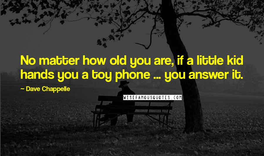 Dave Chappelle Quotes: No matter how old you are, if a little kid hands you a toy phone ... you answer it.