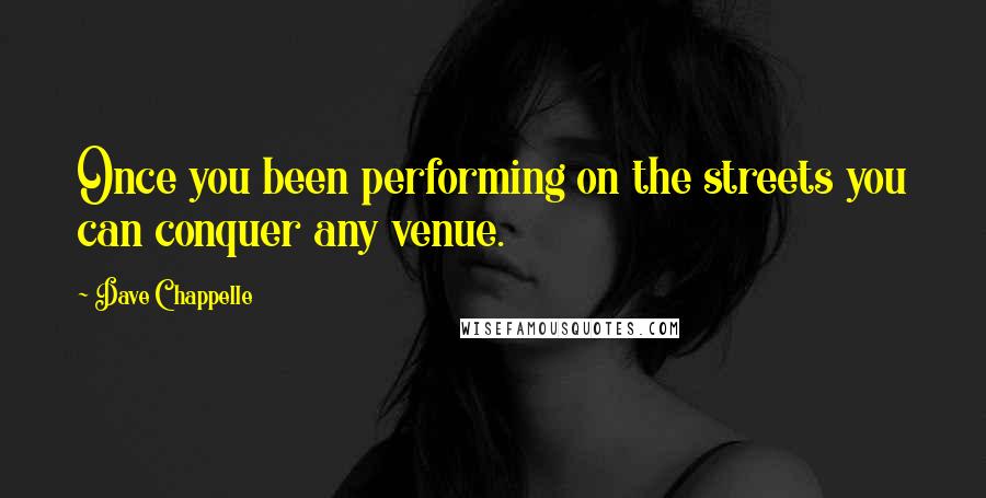 Dave Chappelle Quotes: Once you been performing on the streets you can conquer any venue.