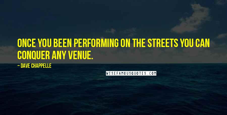 Dave Chappelle Quotes: Once you been performing on the streets you can conquer any venue.