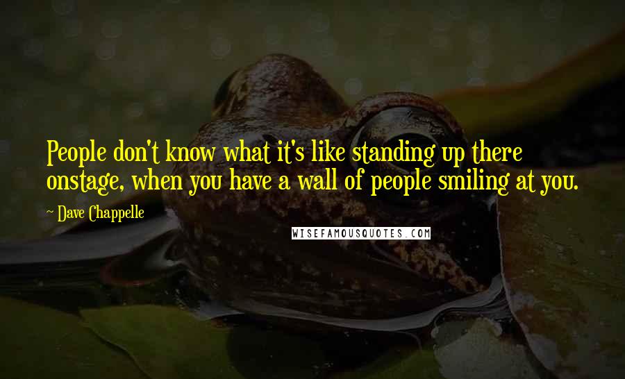 Dave Chappelle Quotes: People don't know what it's like standing up there onstage, when you have a wall of people smiling at you.