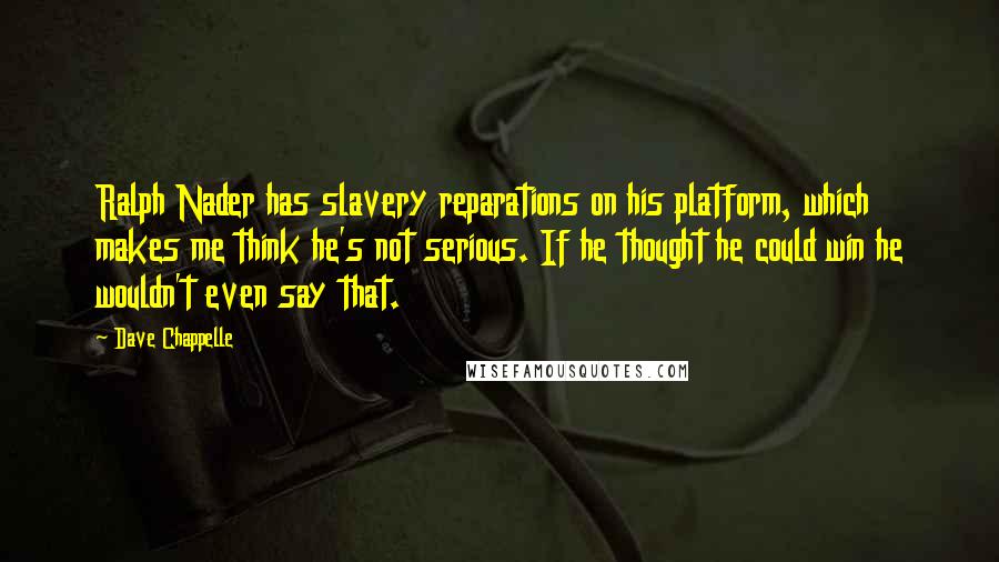 Dave Chappelle Quotes: Ralph Nader has slavery reparations on his platform, which makes me think he's not serious. If he thought he could win he wouldn't even say that.