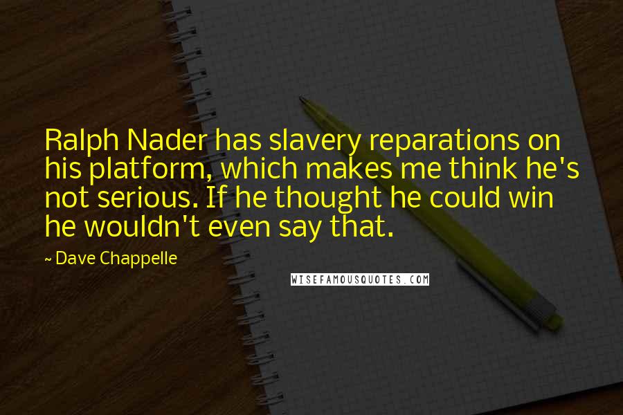 Dave Chappelle Quotes: Ralph Nader has slavery reparations on his platform, which makes me think he's not serious. If he thought he could win he wouldn't even say that.