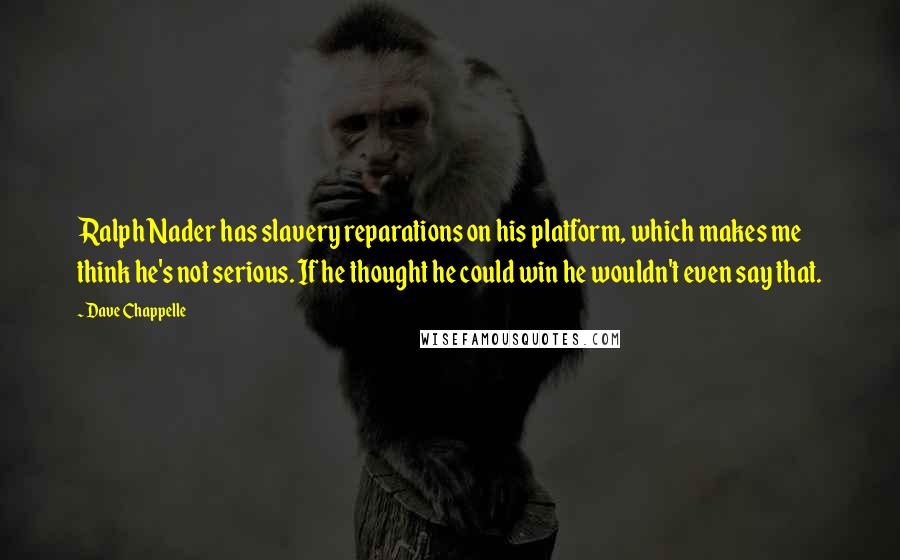 Dave Chappelle Quotes: Ralph Nader has slavery reparations on his platform, which makes me think he's not serious. If he thought he could win he wouldn't even say that.