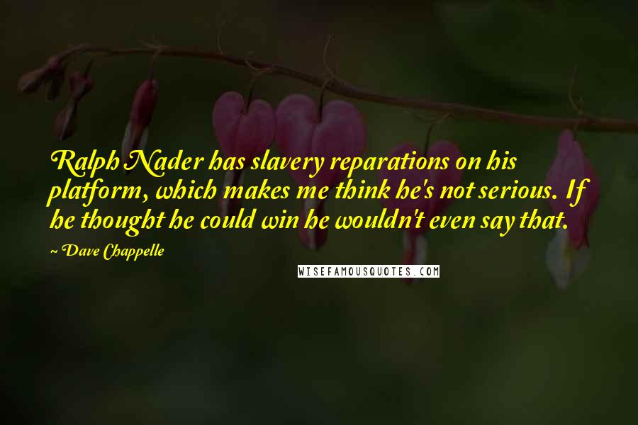 Dave Chappelle Quotes: Ralph Nader has slavery reparations on his platform, which makes me think he's not serious. If he thought he could win he wouldn't even say that.