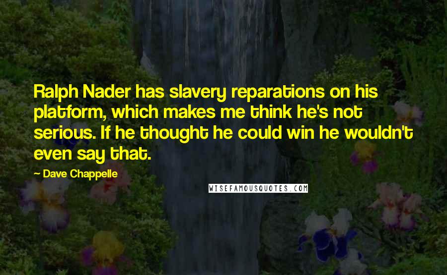 Dave Chappelle Quotes: Ralph Nader has slavery reparations on his platform, which makes me think he's not serious. If he thought he could win he wouldn't even say that.
