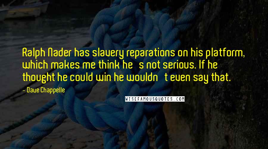 Dave Chappelle Quotes: Ralph Nader has slavery reparations on his platform, which makes me think he's not serious. If he thought he could win he wouldn't even say that.