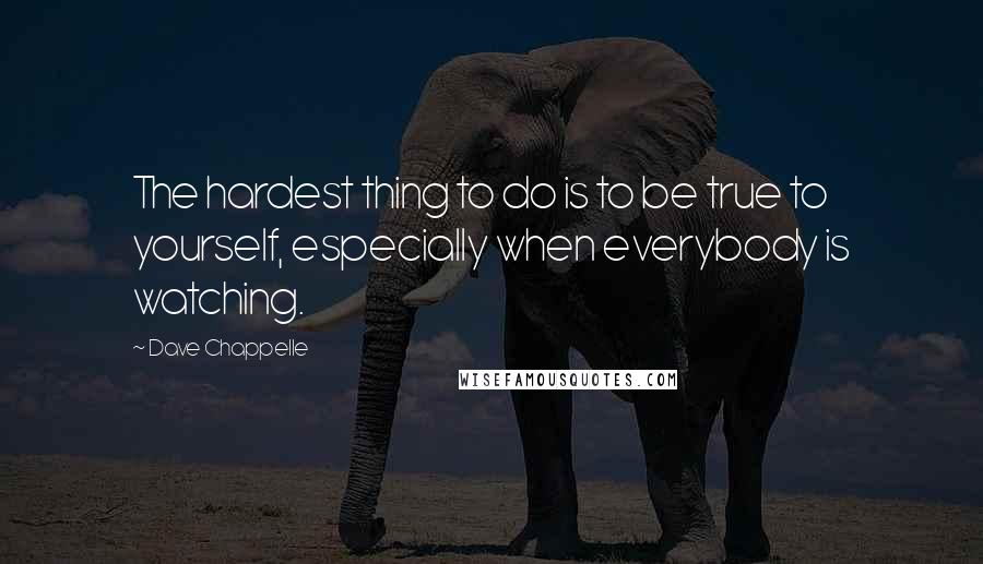 Dave Chappelle Quotes: The hardest thing to do is to be true to yourself, especially when everybody is watching.