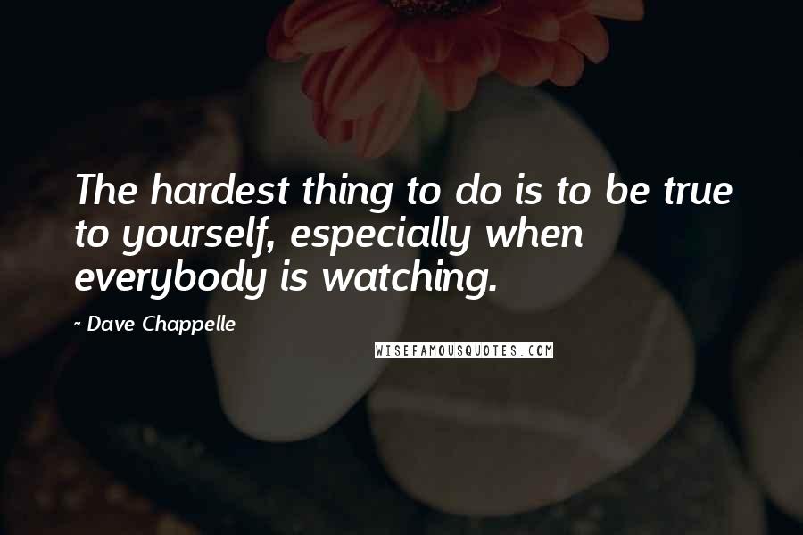 Dave Chappelle Quotes: The hardest thing to do is to be true to yourself, especially when everybody is watching.