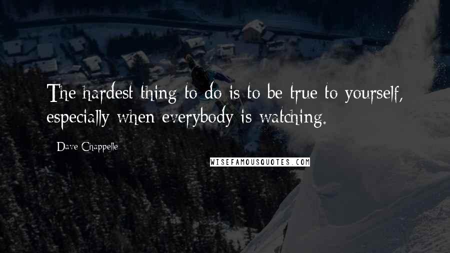 Dave Chappelle Quotes: The hardest thing to do is to be true to yourself, especially when everybody is watching.