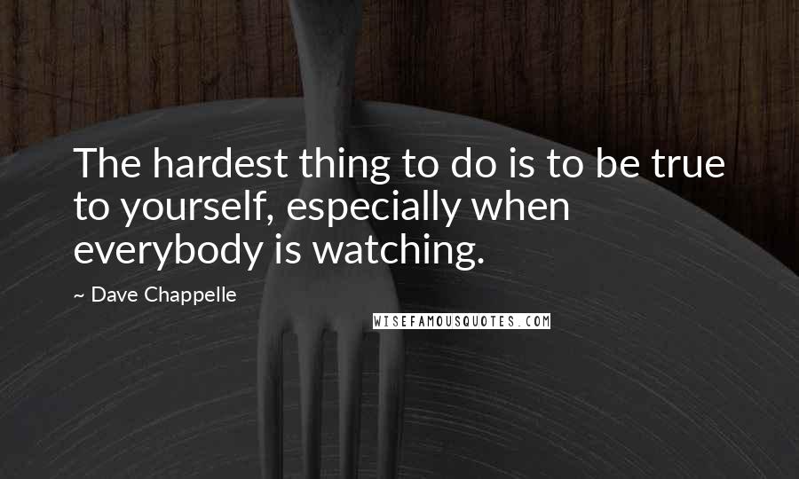 Dave Chappelle Quotes: The hardest thing to do is to be true to yourself, especially when everybody is watching.