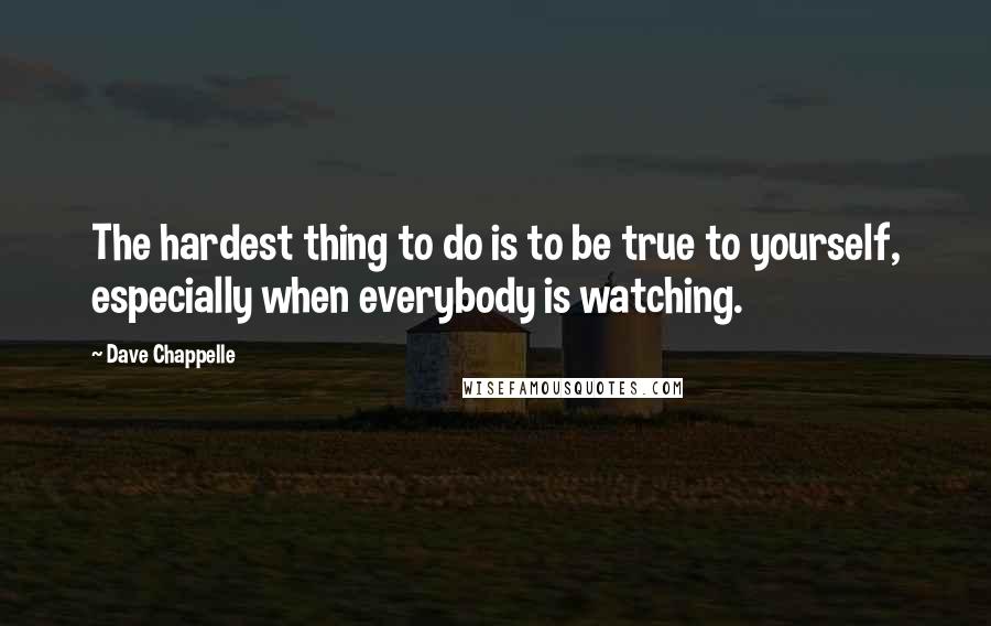 Dave Chappelle Quotes: The hardest thing to do is to be true to yourself, especially when everybody is watching.