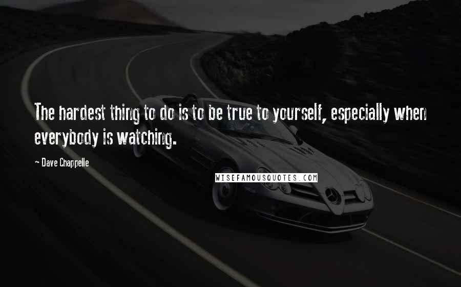 Dave Chappelle Quotes: The hardest thing to do is to be true to yourself, especially when everybody is watching.