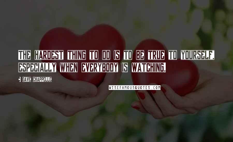 Dave Chappelle Quotes: The hardest thing to do is to be true to yourself, especially when everybody is watching.