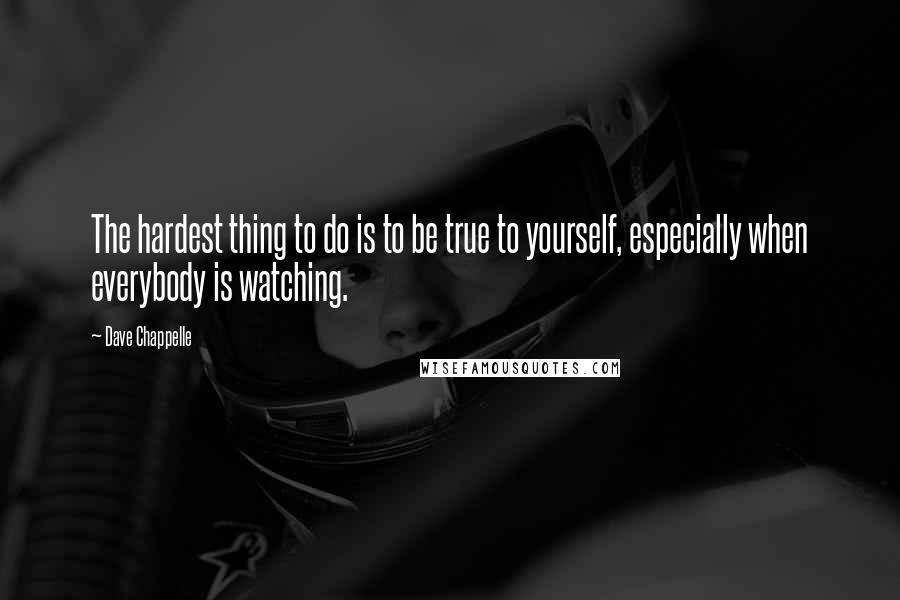 Dave Chappelle Quotes: The hardest thing to do is to be true to yourself, especially when everybody is watching.