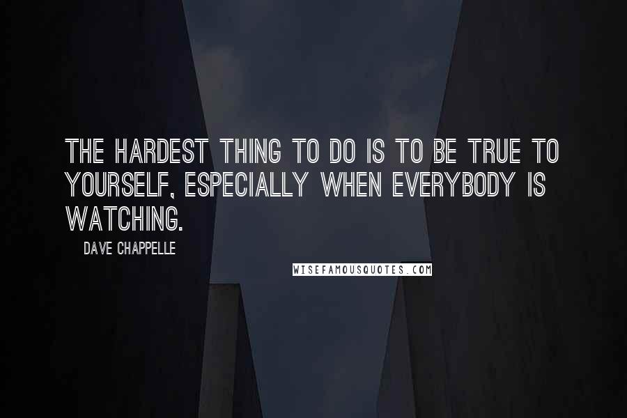 Dave Chappelle Quotes: The hardest thing to do is to be true to yourself, especially when everybody is watching.