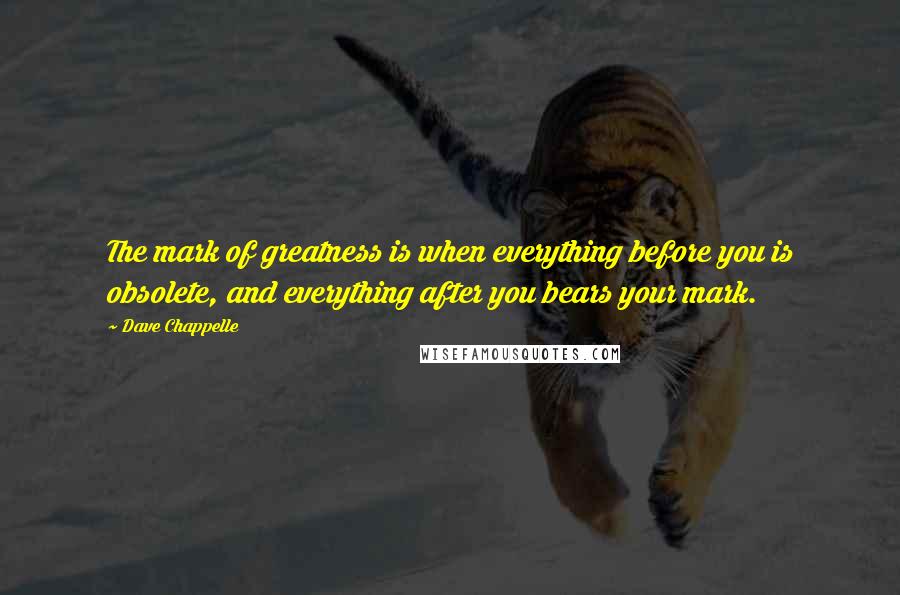 Dave Chappelle Quotes: The mark of greatness is when everything before you is obsolete, and everything after you bears your mark.